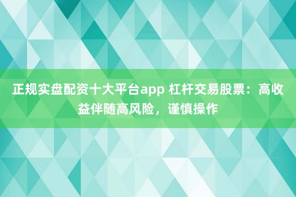 正规实盘配资十大平台app 杠杆交易股票：高收益伴随高风险，谨慎操作