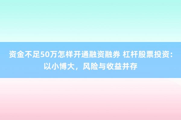 资金不足50万怎样开通融资融券 杠杆股票投资：以小博大，风险与收益并存