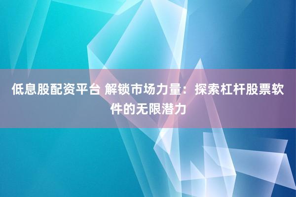 低息股配资平台 解锁市场力量：探索杠杆股票软件的无限潜力