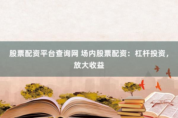股票配资平台查询网 场内股票配资：杠杆投资，放大收益