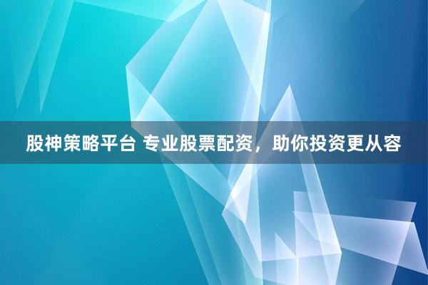 股神策略平台 专业股票配资，助你投资更从容