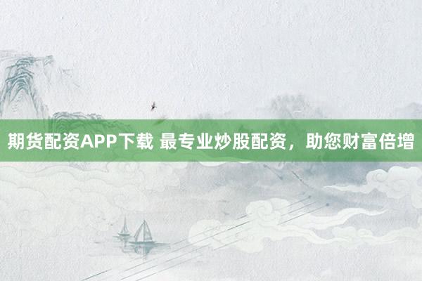 期货配资APP下载 最专业炒股配资，助您财富倍增
