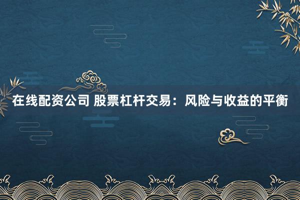 在线配资公司 股票杠杆交易：风险与收益的平衡