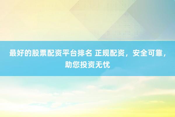 最好的股票配资平台排名 正规配资，安全可靠，助您投资无忧