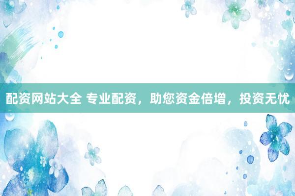 配资网站大全 专业配资，助您资金倍增，投资无忧