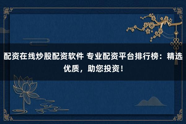 配资在线炒股配资软件 专业配资平台排行榜：精选优质，助您投资！