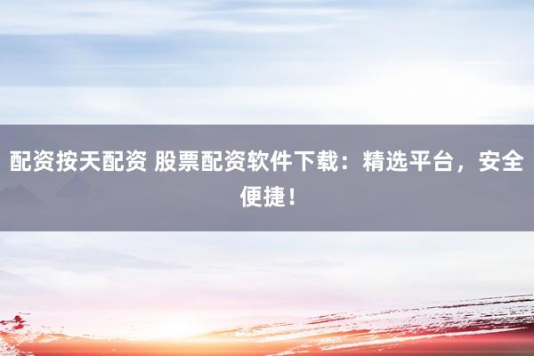 配资按天配资 股票配资软件下载：精选平台，安全便捷！
