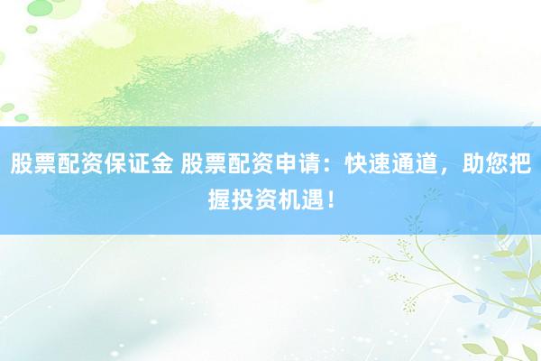 股票配资保证金 股票配资申请：快速通道，助您把握投资机遇！