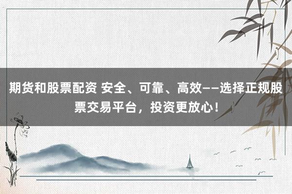 期货和股票配资 安全、可靠、高效——选择正规股票交易平台，投资更放心！