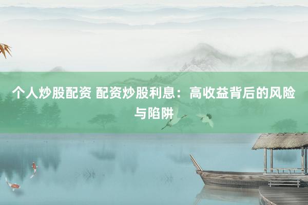 个人炒股配资 配资炒股利息：高收益背后的风险与陷阱
