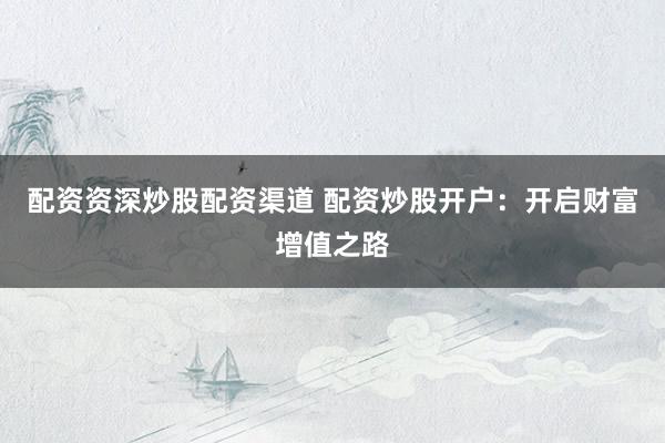 配资资深炒股配资渠道 配资炒股开户：开启财富增值之路