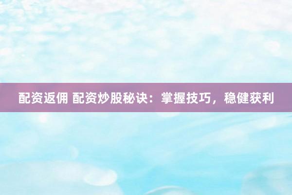 配资返佣 配资炒股秘诀：掌握技巧，稳健获利