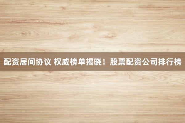 配资居间协议 权威榜单揭晓！股票配资公司排行榜
