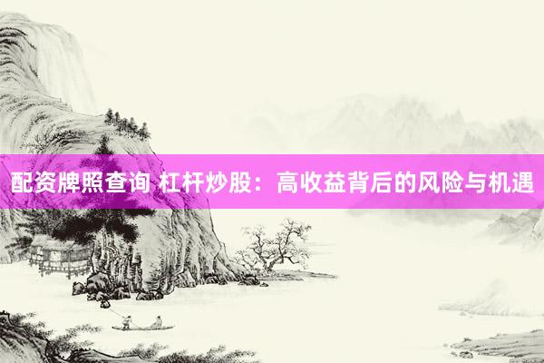 配资牌照查询 杠杆炒股：高收益背后的风险与机遇