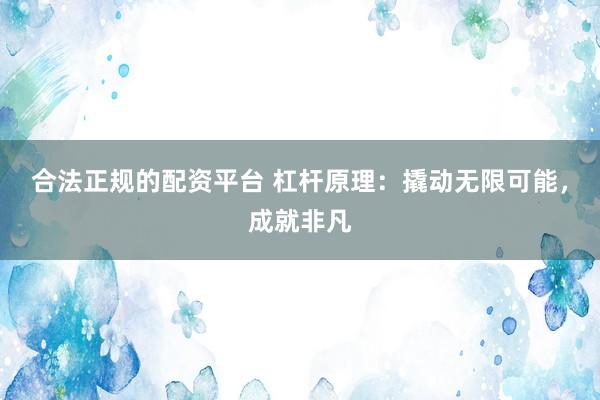 合法正规的配资平台 杠杆原理：撬动无限可能，成就非凡
