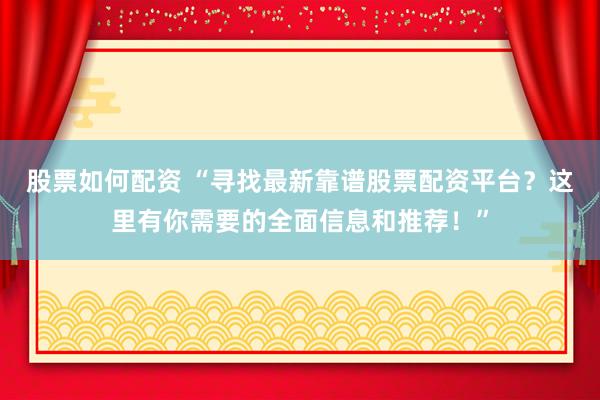 股票如何配资 “寻找最新靠谱股票配资平台？这里有你需要的全面信息和推荐！”