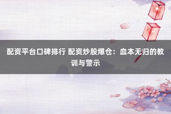 配资平台口碑排行 配资炒股爆仓：血本无归的教训与警示
