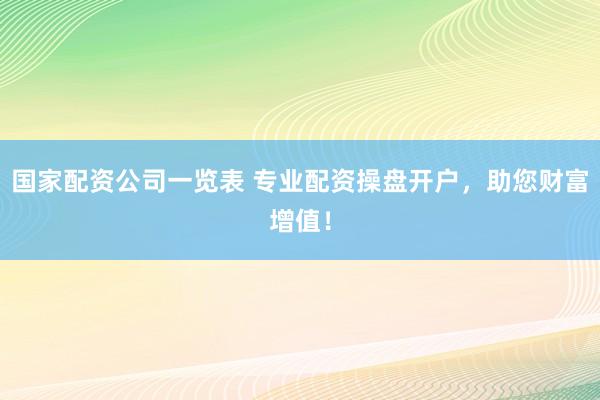 国家配资公司一览表 专业配资操盘开户，助您财富增值！