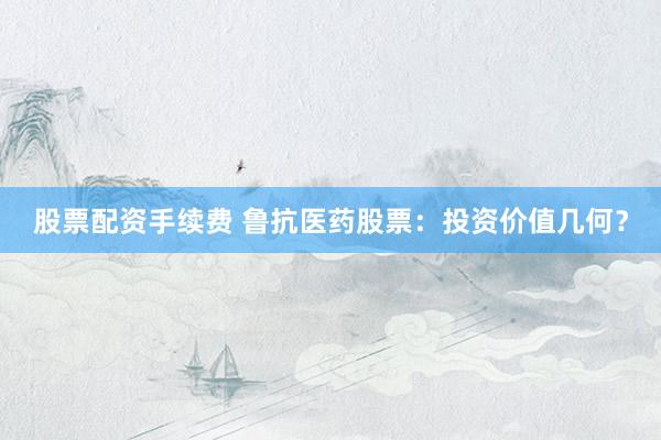 股票配资手续费 鲁抗医药股票：投资价值几何？