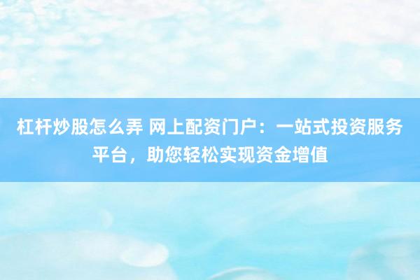 杠杆炒股怎么弄 网上配资门户：一站式投资服务平台，助您轻松实现资金增值