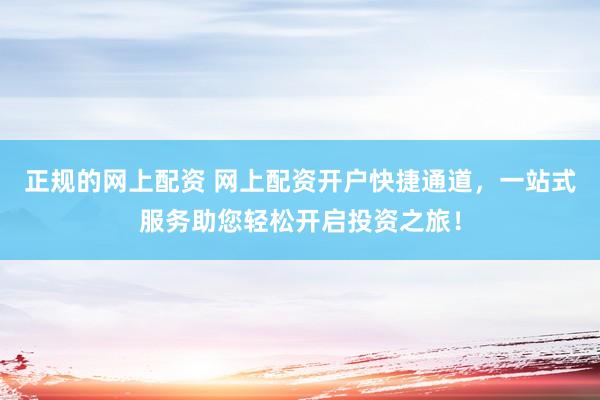 正规的网上配资 网上配资开户快捷通道，一站式服务助您轻松开启投资之旅！
