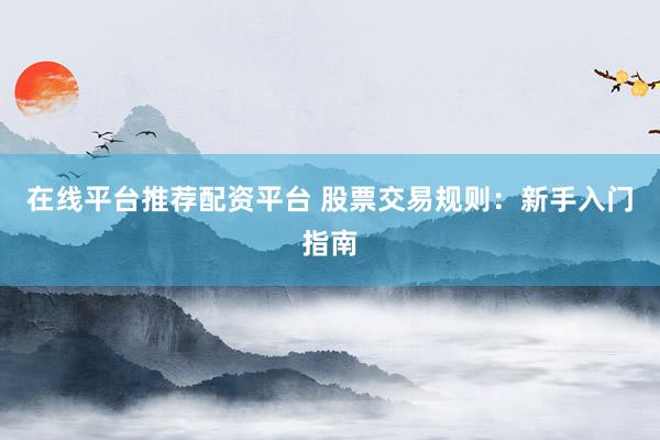 在线平台推荐配资平台 股票交易规则：新手入门指南
