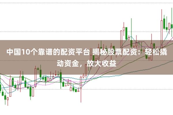 中国10个靠谱的配资平台 揭秘股票配资：轻松撬动资金，放大收益