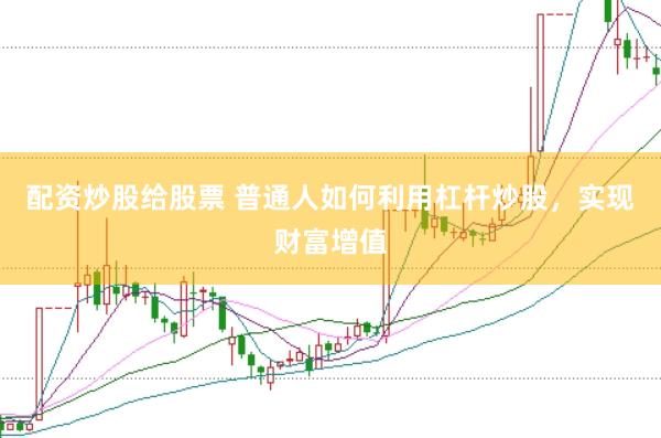 配资炒股给股票 普通人如何利用杠杆炒股，实现财富增值