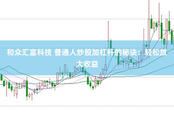 和众汇富科技 普通人炒股加杠杆的秘诀：轻松放大收益