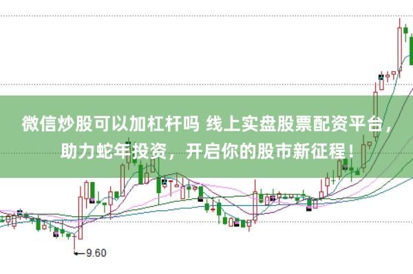 微信炒股可以加杠杆吗 线上实盘股票配资平台，助力蛇年投资，开启你的股市新征程！