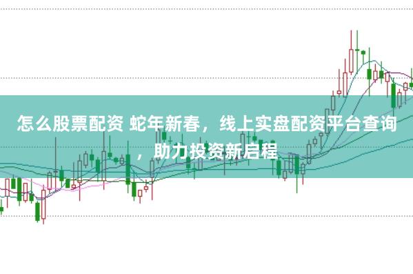 怎么股票配资 蛇年新春，线上实盘配资平台查询，助力投资新启程