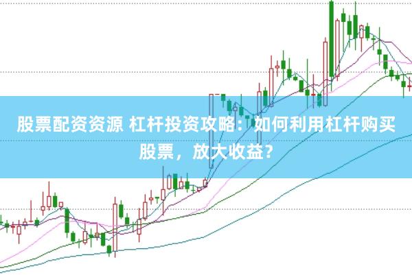 股票配资资源 杠杆投资攻略：如何利用杠杆购买股票，放大收益？