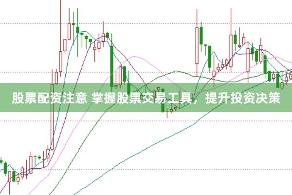股票配资注意 掌握股票交易工具，提升投资决策