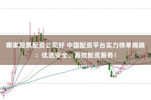 哪家股票配资公司好 中国配资平台实力榜单揭晓：优选安全、高效配资服务！