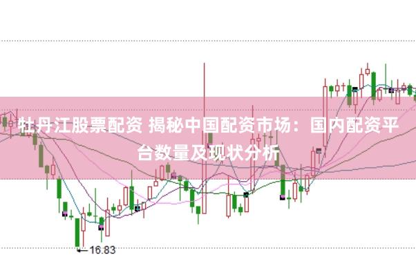 牡丹江股票配资 揭秘中国配资市场：国内配资平台数量及现状分析