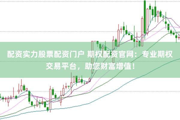 配资实力股票配资门户 期权配资官网：专业期权交易平台，助您财富增值！