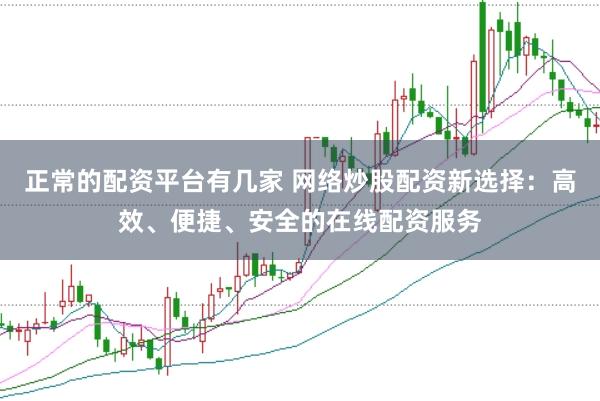 正常的配资平台有几家 网络炒股配资新选择：高效、便捷、安全的在线配资服务