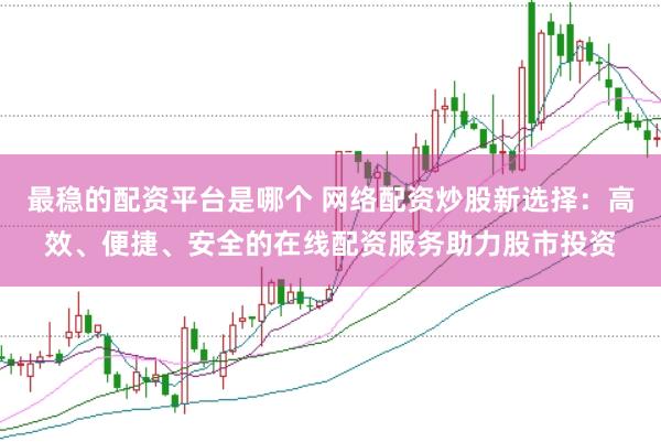 最稳的配资平台是哪个 网络配资炒股新选择：高效、便捷、安全的在线配资服务助力股市投资