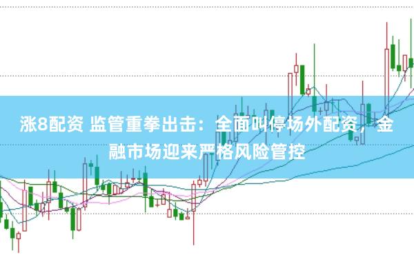 涨8配资 监管重拳出击：全面叫停场外配资，金融市场迎来严格风险管控