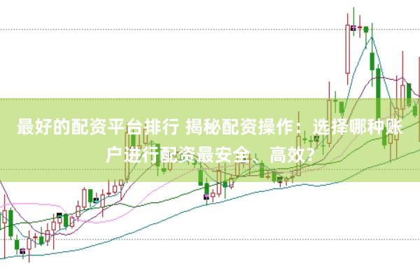 最好的配资平台排行 揭秘配资操作：选择哪种账户进行配资最安全、高效？
