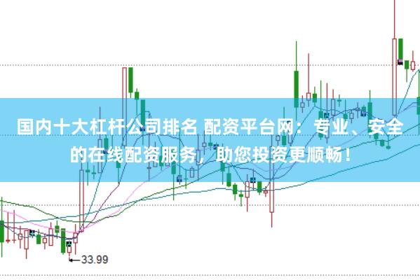 国内十大杠杆公司排名 配资平台网：专业、安全的在线配资服务，助您投资更顺畅！