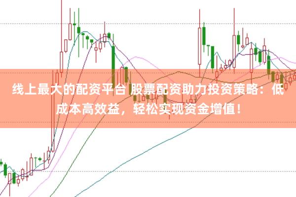 线上最大的配资平台 股票配资助力投资策略：低成本高效益，轻松实现资金增值！