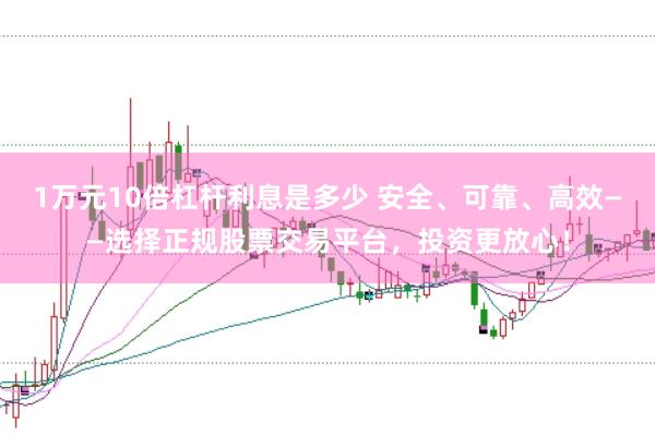 1万元10倍杠杆利息是多少 安全、可靠、高效——选择正规股票交易平台，投资更放心！