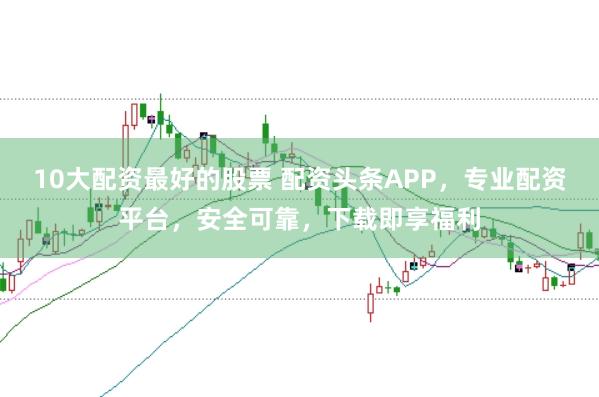 10大配资最好的股票 配资头条APP，专业配资平台，安全可靠，下载即享福利
