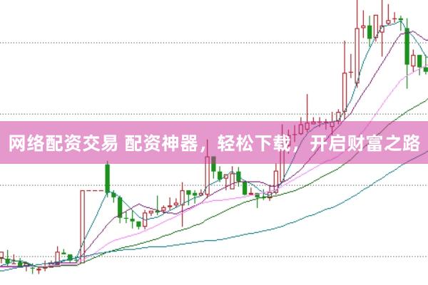 网络配资交易 配资神器，轻松下载，开启财富之路