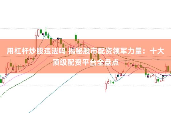 用杠杆炒股违法吗 揭秘股市配资领军力量：十大顶级配资平台全盘点