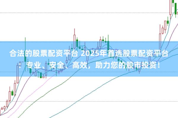 合法的股票配资平台 2025年首选股票配资平台：专业、安全、高效，助力您的股市投资！