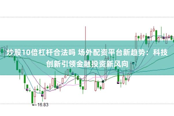 炒股10倍杠杆合法吗 场外配资平台新趋势：科技创新引领金融投资新风向