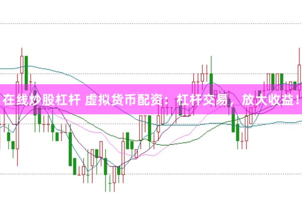 在线炒股杠杆 虚拟货币配资：杠杆交易，放大收益！