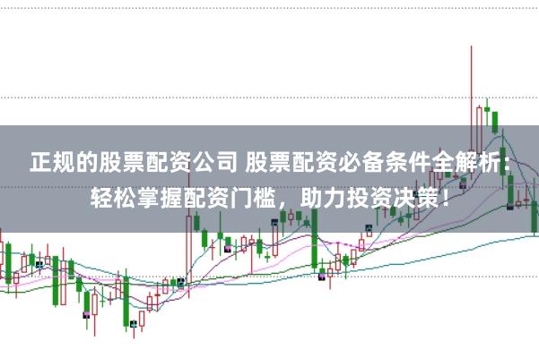 正规的股票配资公司 股票配资必备条件全解析：轻松掌握配资门槛，助力投资决策！